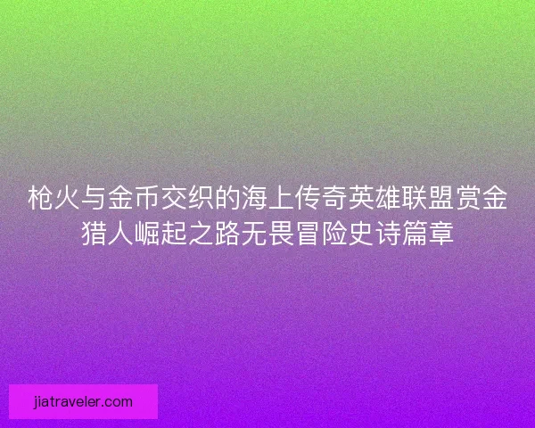 枪火与金币交织的海上传奇英雄联盟赏金猎人崛起之路无畏冒险史诗篇章 枪火与金币交织的海上传奇英雄联盟赏金猎人崛起之路无畏冒险史诗篇章